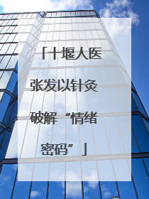十堰人医张发以针灸破解“情绪密码”