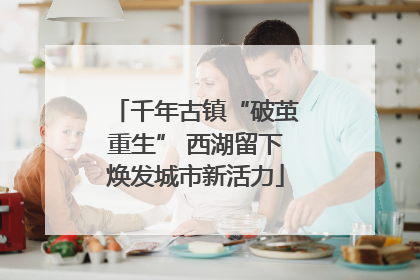 千年古镇“破茧重生” 西湖留下焕发城市新活力