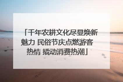千年农耕文化尽显焕新魅力 民俗节庆点燃游客热情 撬动消费热潮