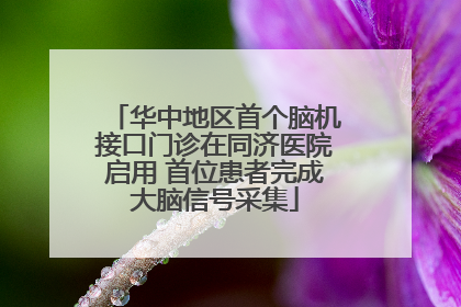 华中地区首个脑机接口门诊在同济医院启用 首位患者完成大脑信号采集