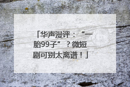华声漫评：“一胎99子”？微短剧可别太离谱！