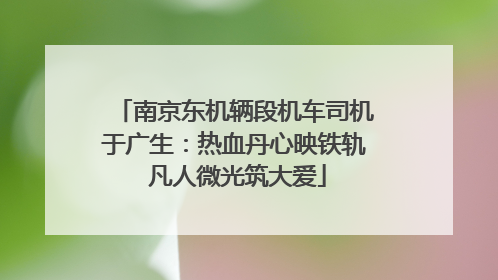 南京东机辆段机车司机于广生：热血丹心映铁轨 凡人微光筑大爱