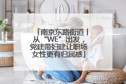 南京东路街道丨从“WE”出发，党建带妇建让职场女性更有归属感