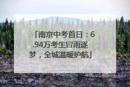 南京中考首日：6.94万考生冒雨逐梦，全城温暖护航