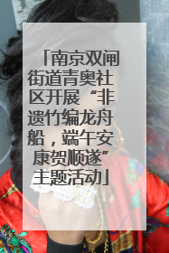 南京双闸街道青奥社区开展“非遗竹编龙舟船，端午安康贺顺遂”主题活动