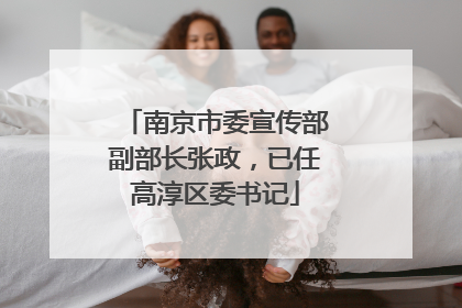南京市委宣传部副部长张政，已任高淳区委书记