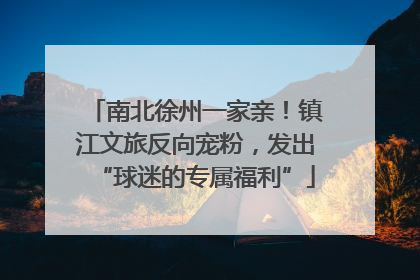 南北徐州一家亲！镇江文旅反向宠粉，发出“球迷的专属福利”