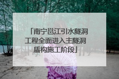 南宁邕江引水隧洞工程全面进入主隧洞盾构施工阶段