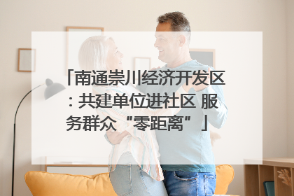 南通崇川经济开发区：共建单位进社区 服务群众“零距离”