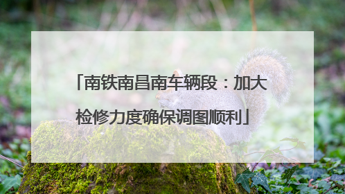 南铁南昌南车辆段：加大检修力度确保调图顺利