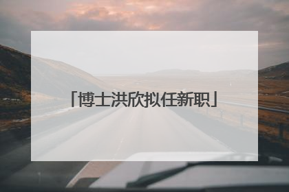 博士洪欣拟任新职
