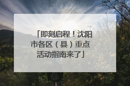 即刻启程！沈阳市各区（县）重点活动指南来了
