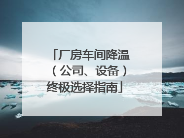 厂房车间降温（公司、设备）终极选择指南
