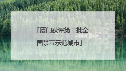 厦门获评第二批全国禁毒示范城市
