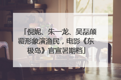 倪妮、朱一龙、吴磊颠覆形象演渔民，电影《东极岛》官宣暑期档