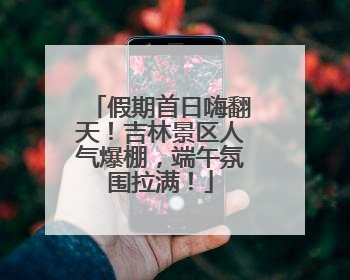 假期首日嗨翻天！吉林景区人气爆棚，端午氛围拉满！
