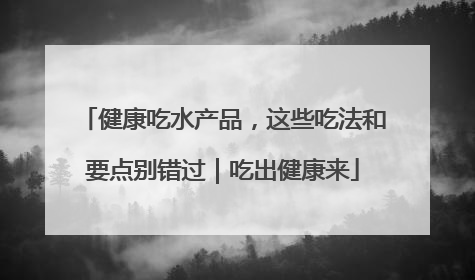 健康吃水产品，这些吃法和要点别错过｜吃出健康来