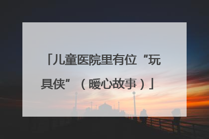 儿童医院里有位“玩具侠”（暖心故事）