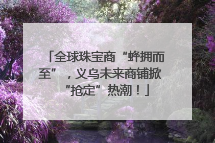 全球珠宝商“蜂拥而至”，义乌未来商铺掀“抢定”热潮！