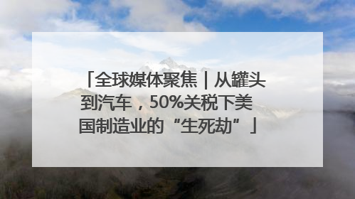 全球媒体聚焦｜从罐头到汽车，50%关税下美国制造业的“生死劫”