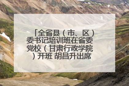 全省县（市、区）委书记培训班在省委党校（甘肃行政学院）开班 胡昌升出席开班式并讲话