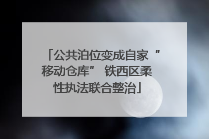 公共泊位变成自家“移动仓库” 铁西区柔性执法联合整治