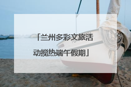 兰州多彩文旅活动搅热端午假期