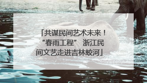 共谋民间艺术未来！“春雨工程” 浙江民间文艺走进吉林蛟河