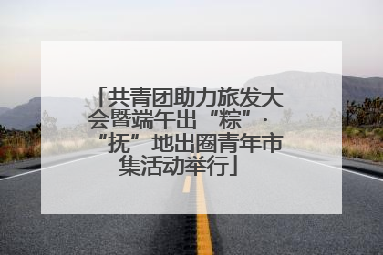 共青团助力旅发大会暨端午出“粽”·“抚”地出圈青年市集活动举行