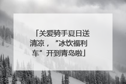 关爱骑手夏日送清凉，“冰饮福利车”开到青岛啦