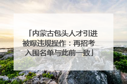 内蒙古包头人才引进被曝违规操作：再招考入围名单与此前一致