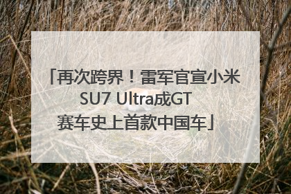 再次跨界！雷军官宣小米SU7 Ultra成GT赛车史上首款中国车