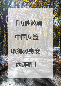 再胜波黑 中国女篮取得热身赛两连胜