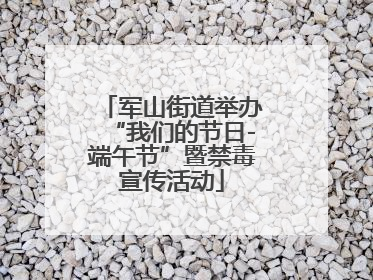 军山街道举办“我们的节日-端午节”暨禁毒宣传活动