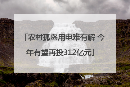 农村孤岛用电难有解 今年有望再投312亿元