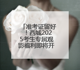 准考证留好！西城2025考生专属观影福利即将开启→