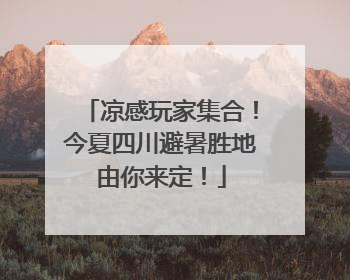 凉感玩家集合！今夏四川避暑胜地由你来定！