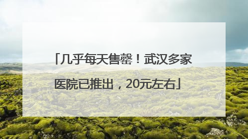 几乎每天售罄！武汉多家医院已推出，20元左右