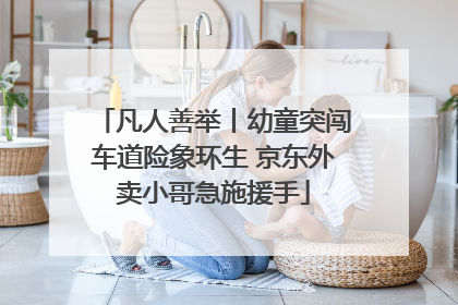 凡人善举丨幼童突闯车道险象环生 京东外卖小哥急施援手