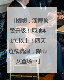刚刚，淄博预警升级！局地41℃以上！四天连续高温，降雨又登场→