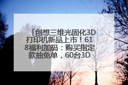 创想三维光固化3D打印机新品上市！618福利加码：购买指定款抽免单，60台3D打印机直接送