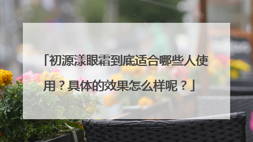 初源漾眼霜到底适合哪些人使用？具体的效果怎么样呢？