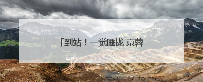 到站！一觉睡拢 京蓉夜间动卧体验报告出炉
