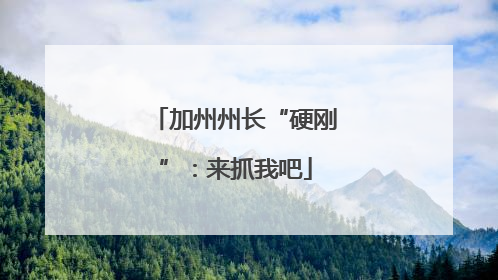 加州州长“硬刚”：来抓我吧