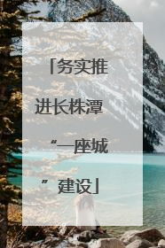 务实推进长株潭“一座城”建设