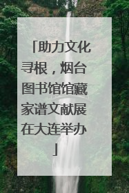 助力文化寻根，烟台图书馆馆藏家谱文献展在大连举办
