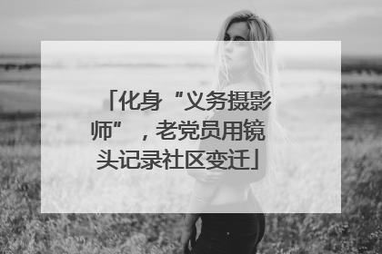 化身“义务摄影师”，老党员用镜头记录社区变迁