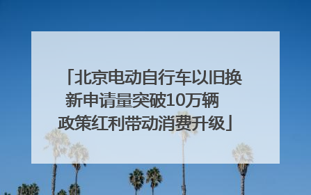 北京电动自行车以旧换新申请量突破10万辆 政策红利带动消费升级
