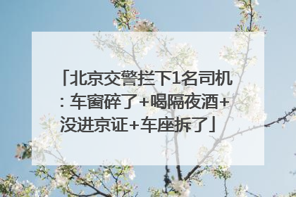 北京交警拦下1名司机：车窗碎了+喝隔夜酒+没进京证+车座拆了