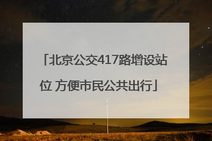 北京公交417路增设站位 方便市民公共出行
